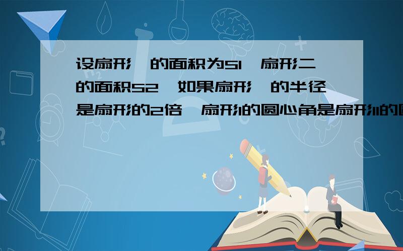 设扇形一的面积为S1,扇形二的面积S2,如果扇形一的半径是扇形的2倍,扇形l的圆心角是扇形II的圆心角的1/2