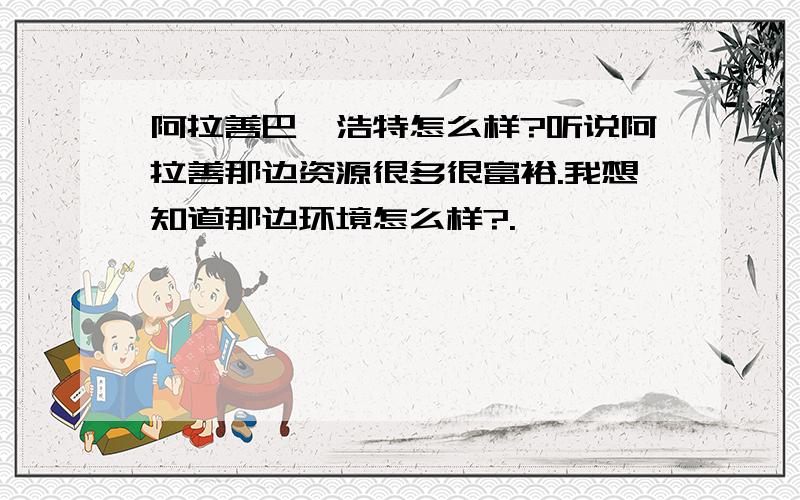 阿拉善巴彦浩特怎么样?听说阿拉善那边资源很多很富裕.我想知道那边环境怎么样?.