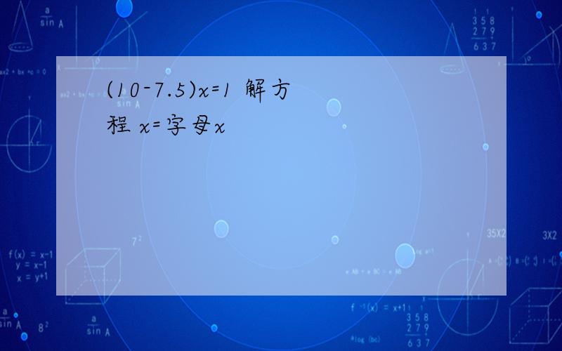 (10-7.5)x=1 解方程 x=字母x