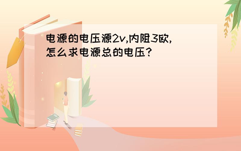 电源的电压源2v,内阻3欧,怎么求电源总的电压?