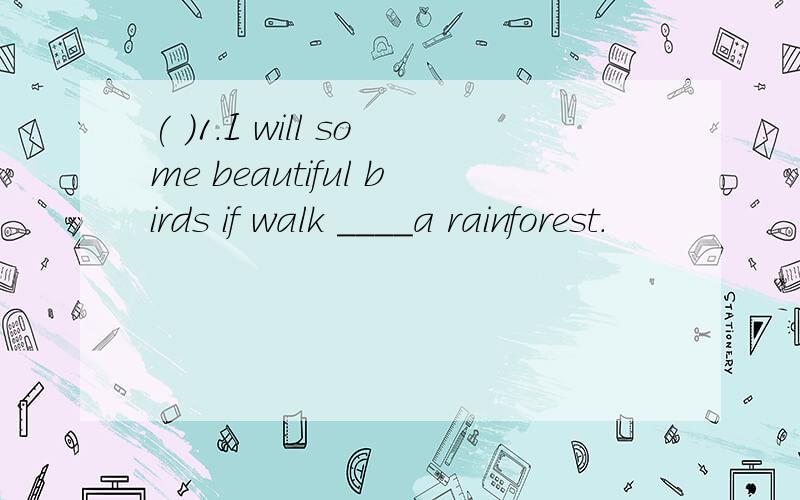 ( )1.I will some beautiful birds if walk ____a rainforest.