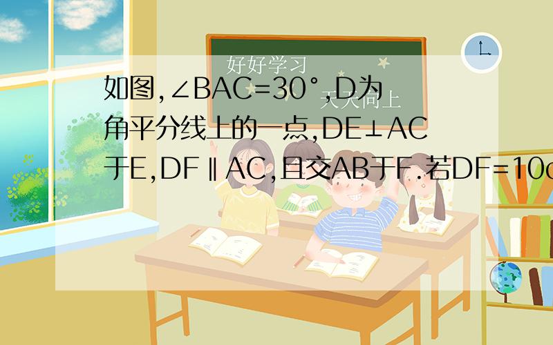 如图,∠BAC=30°,D为角平分线上的一点,DE⊥AC于E,DF‖AC,且交AB于F.若DF=10cm,求DE的长