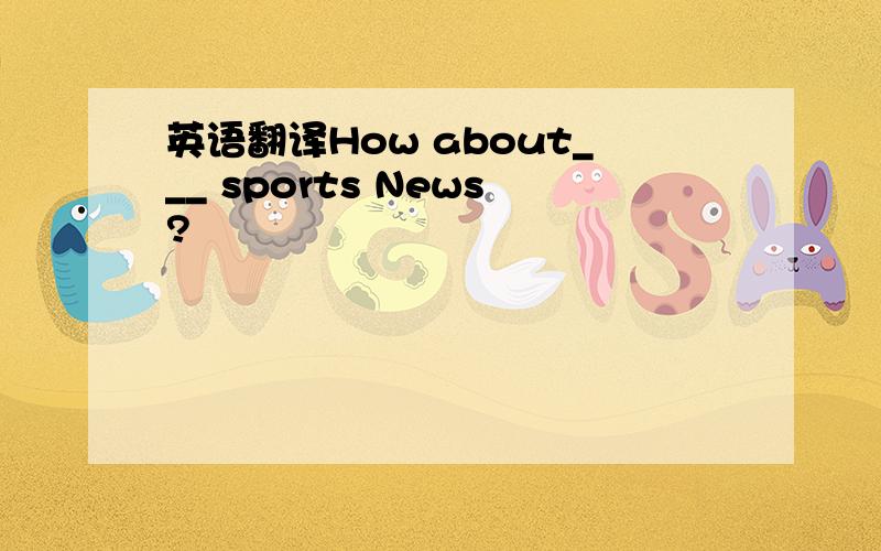 英语翻译How about___ sports News?