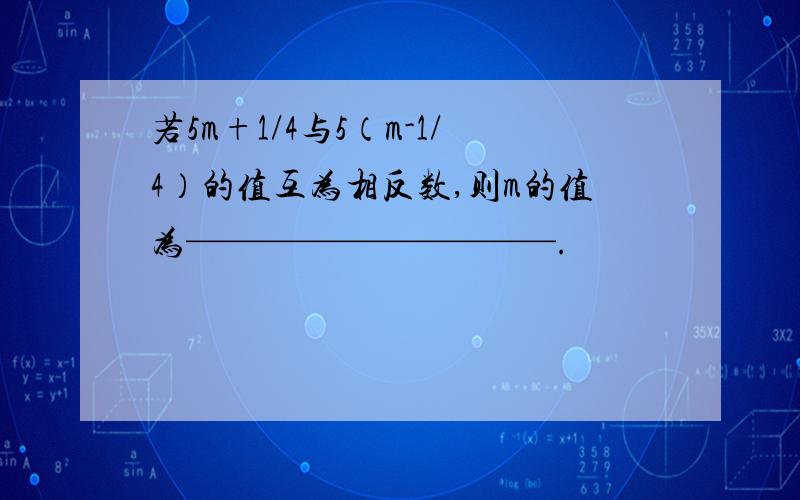 若5m+1/4与5（m-1/4）的值互为相反数,则m的值为——————————.