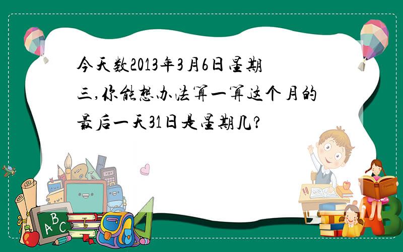 今天数2013年3月6日星期三,你能想办法算一算这个月的最后一天31日是星期几?