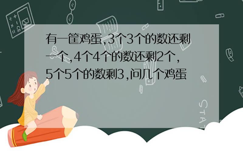 有一筐鸡蛋,3个3个的数还剩一个,4个4个的数还剩2个,5个5个的数剩3,问几个鸡蛋