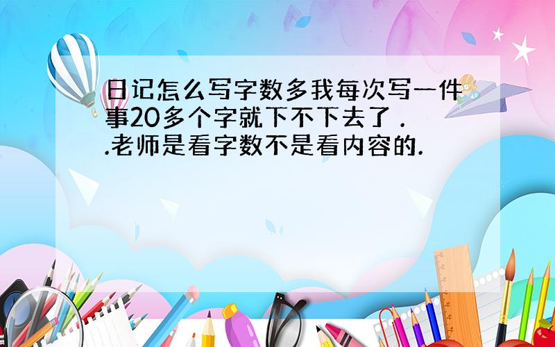 日记怎么写字数多我每次写一件事20多个字就下不下去了 ..老师是看字数不是看内容的.