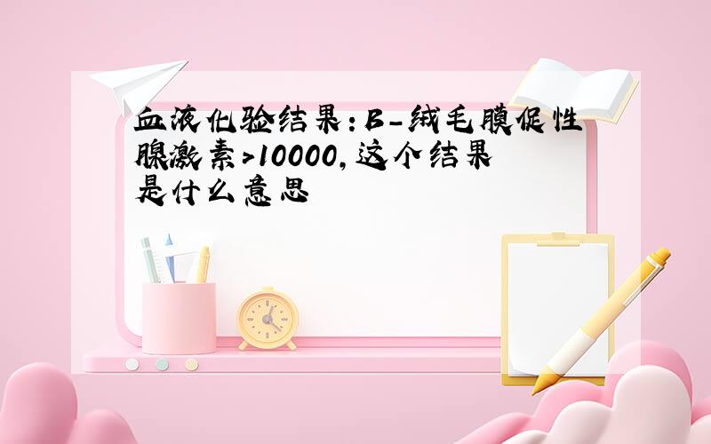 血液化验结果：B-绒毛膜促性腺激素＞10000,这个结果是什么意思