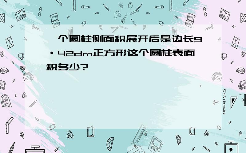 一个圆柱侧面积展开后是边长9·42dm正方形这个圆柱表面积多少?