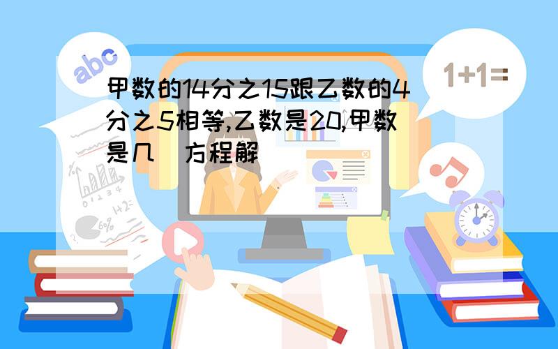 甲数的14分之15跟乙数的4分之5相等,乙数是20,甲数是几（方程解）