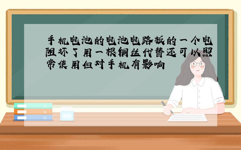 手机电池的电池电路板的一个电阻坏了用一根铜丝代替还可以照常使用但对手机有影响