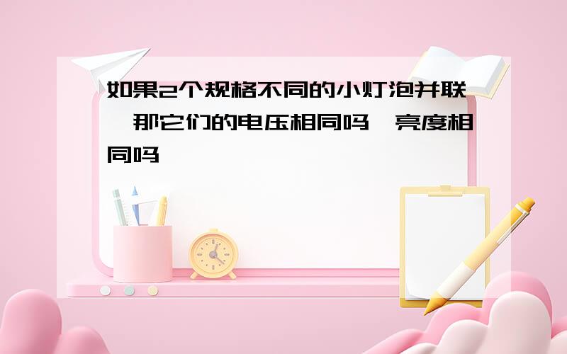 如果2个规格不同的小灯泡并联,那它们的电压相同吗,亮度相同吗