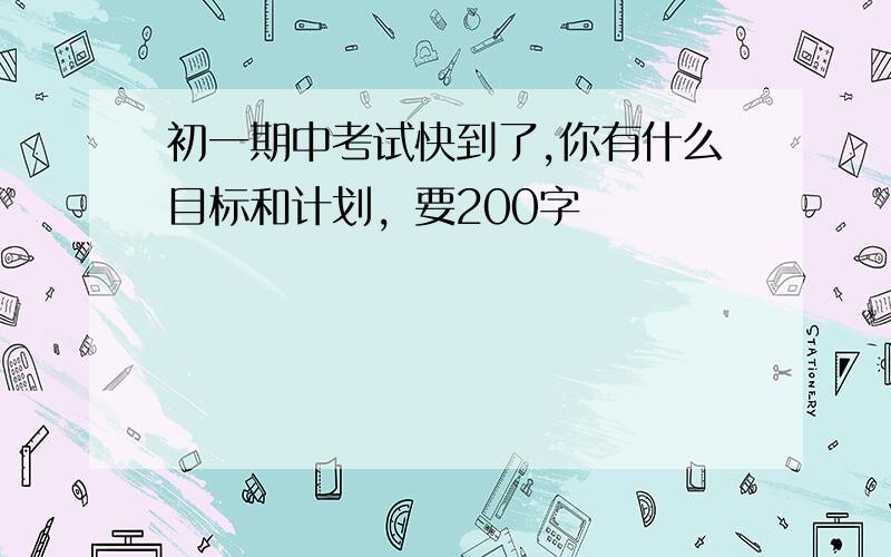 初一期中考试快到了,你有什么目标和计划，要200字