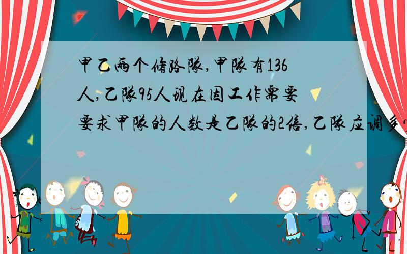 甲乙两个修路队,甲队有136人,乙队95人现在因工作需要要求甲队的人数是乙队的2倍,乙队应调多少人到甲队