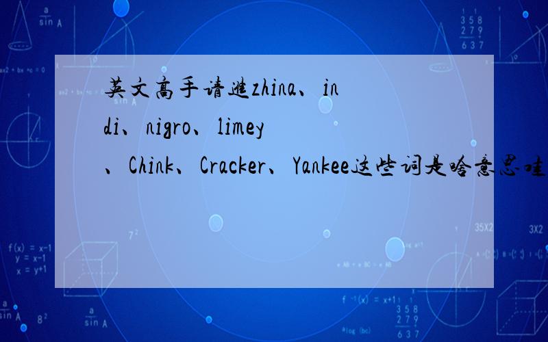 英文高手请进zhina、indi、nigro、limey、Chink、Cracker、Yankee这些词是啥意思哇