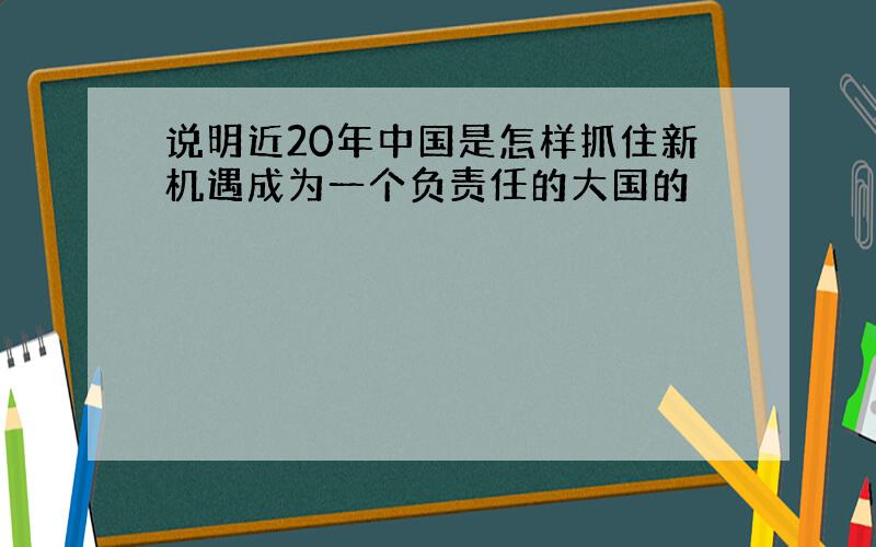 说明近20年中国是怎样抓住新机遇成为一个负责任的大国的