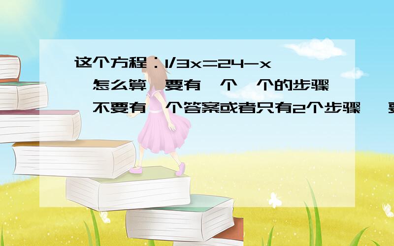 这个方程：1/3x=24-x,怎么算、要有一个一个的步骤、不要有一个答案或者只有2个步骤 ,要具体!