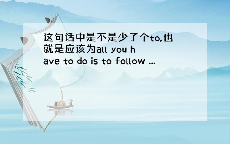 这句话中是不是少了个to,也就是应该为all you have to do is to follow ...