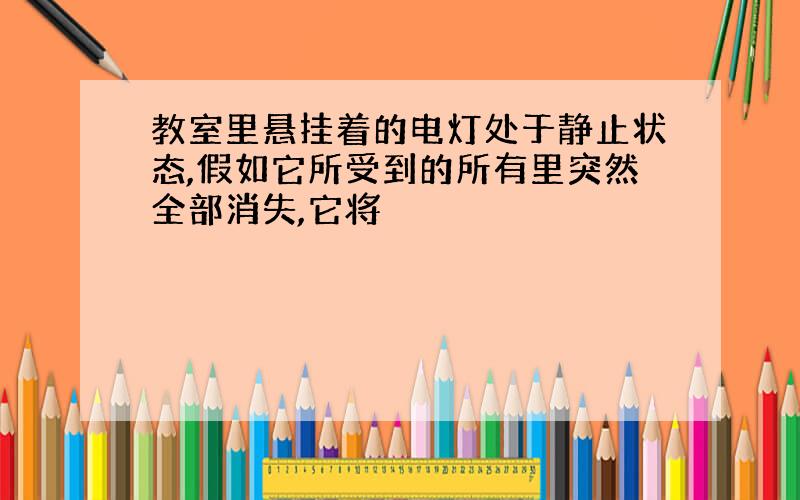 教室里悬挂着的电灯处于静止状态,假如它所受到的所有里突然全部消失,它将