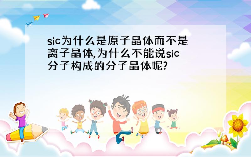 sic为什么是原子晶体而不是离子晶体,为什么不能说sic分子构成的分子晶体呢?