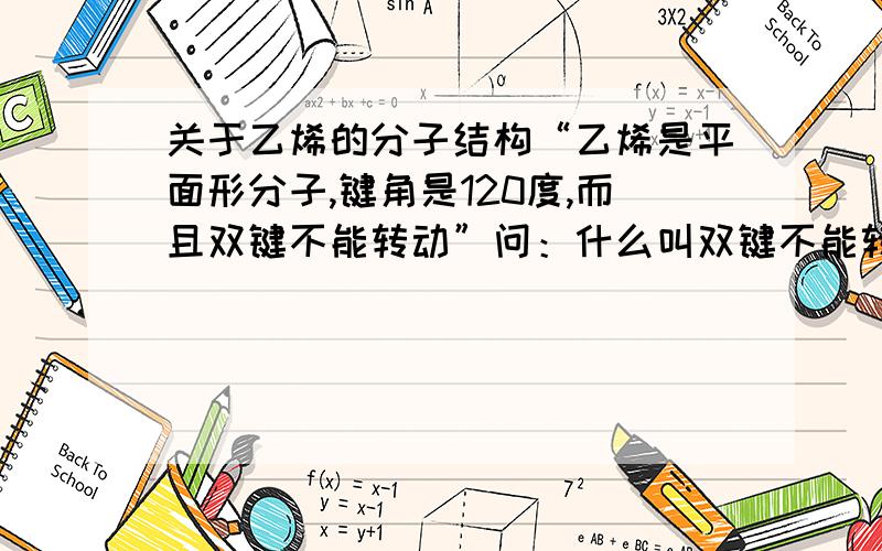 关于乙烯的分子结构“乙烯是平面形分子,键角是120度,而且双键不能转动”问：什么叫双键不能转动?