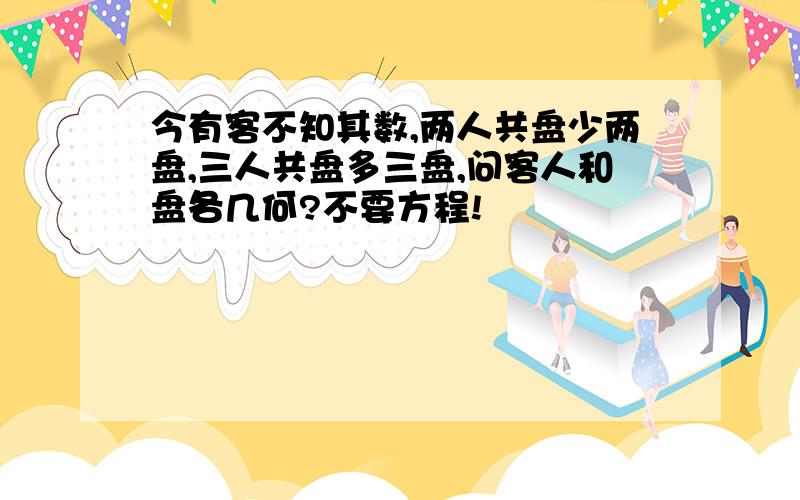 今有客不知其数,两人共盘少两盘,三人共盘多三盘,问客人和盘各几何?不要方程!