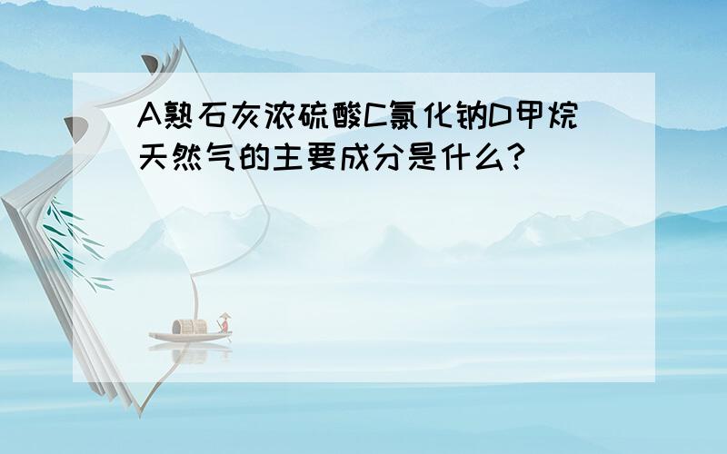 A熟石灰浓硫酸C氯化钠D甲烷天然气的主要成分是什么?