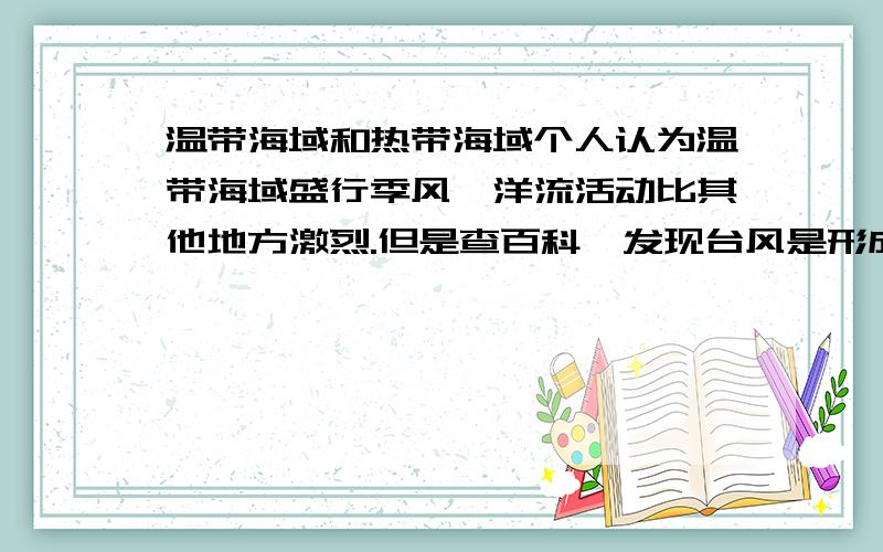 温带海域和热带海域个人认为温带海域盛行季风,洋流活动比其他地方激烈.但是查百科,发现台风是形成于热带海域,是不是台风形成