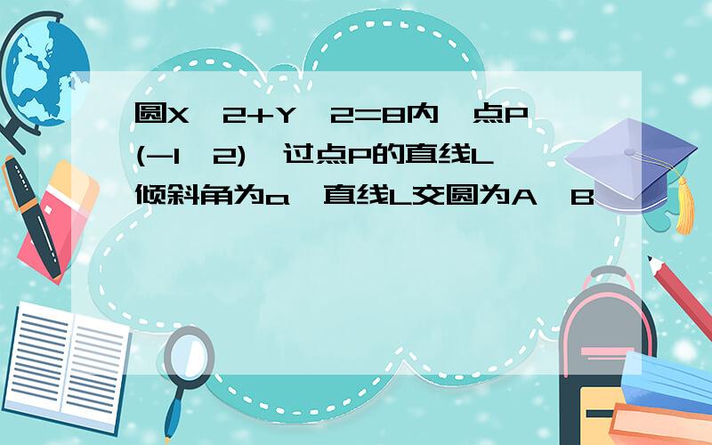 圆X^2+Y^2=8内一点P(-1,2),过点P的直线L倾斜角为a,直线L交圆为A,B