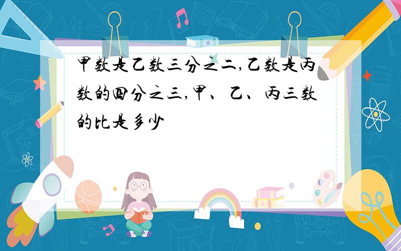 甲数是乙数三分之二,乙数是丙数的四分之三,甲、乙、丙三数的比是多少