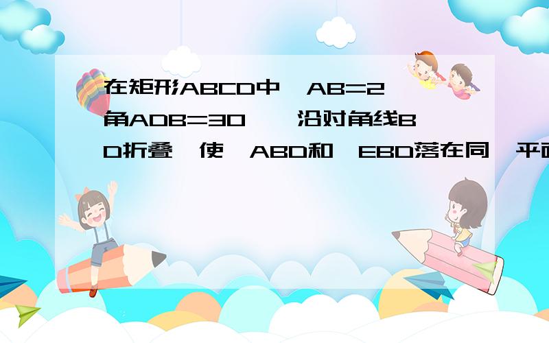 在矩形ABCD中,AB=2,角ADB=30°,沿对角线BD折叠,使△ABD和△EBD落在同一平面内,则A、E之间的距离为