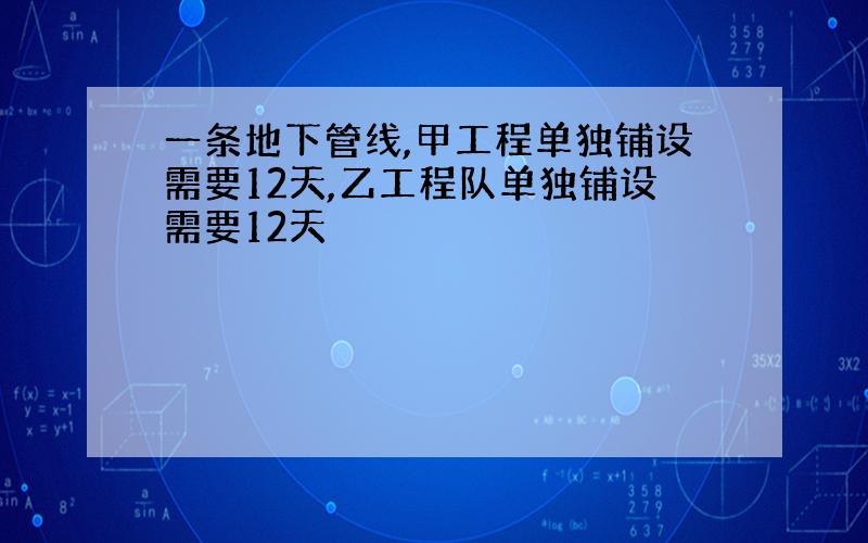 一条地下管线,甲工程单独铺设需要12天,乙工程队单独铺设需要12天