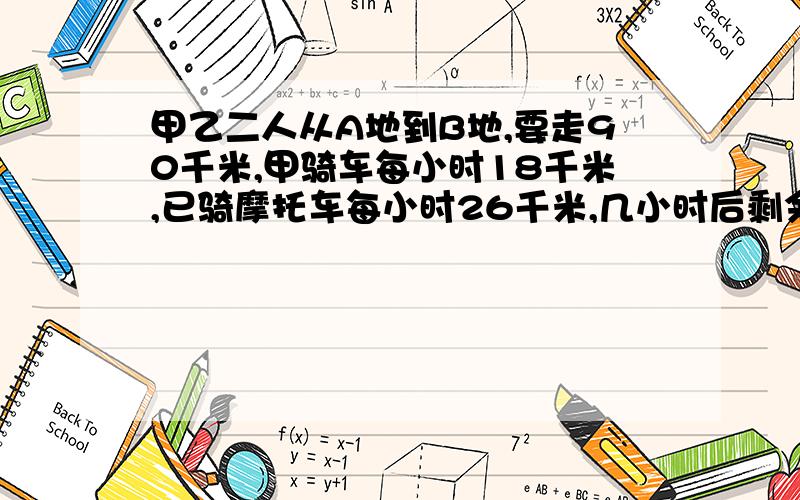 甲乙二人从A地到B地,要走90千米,甲骑车每小时18千米,已骑摩托车每小时26千米,几小时后剩余路程甲是已的3倍?谢谢