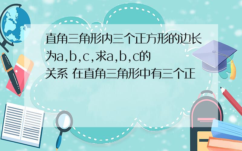 直角三角形内三个正方形的边长为a,b,c,求a,b,c的关系 在直角三角形中有三个正