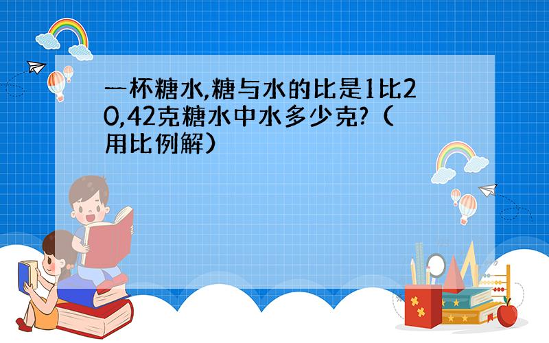 一杯糖水,糖与水的比是1比20,42克糖水中水多少克?（用比例解）