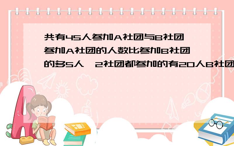 共有45人参加A社团与B社团参加A社团的人数比参加B社团的多5人,2社团都参加的有20人B社团有几人