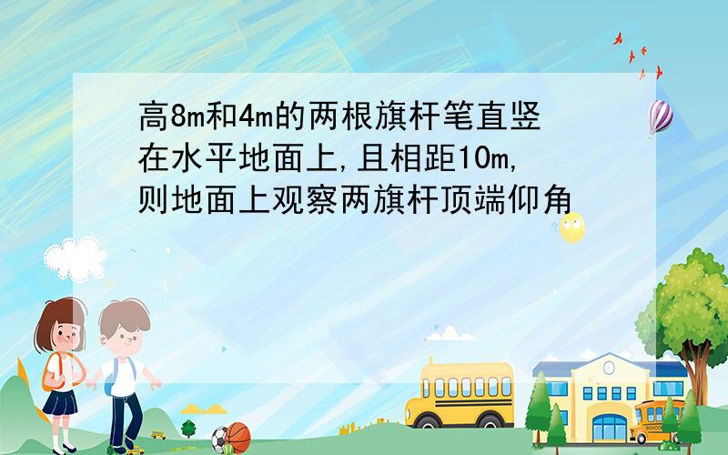 高8m和4m的两根旗杆笔直竖在水平地面上,且相距10m,则地面上观察两旗杆顶端仰角