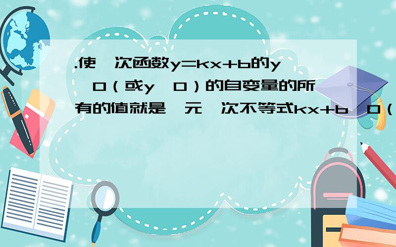 .使一次函数y=kx+b的y＞0（或y＜0）的自变量的所有的值就是一元一次不等式kx+b＞0（或kx+b＜0）的