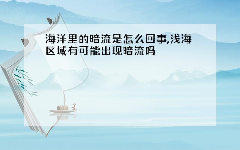 海洋里的暗流是怎么回事,浅海区域有可能出现暗流吗