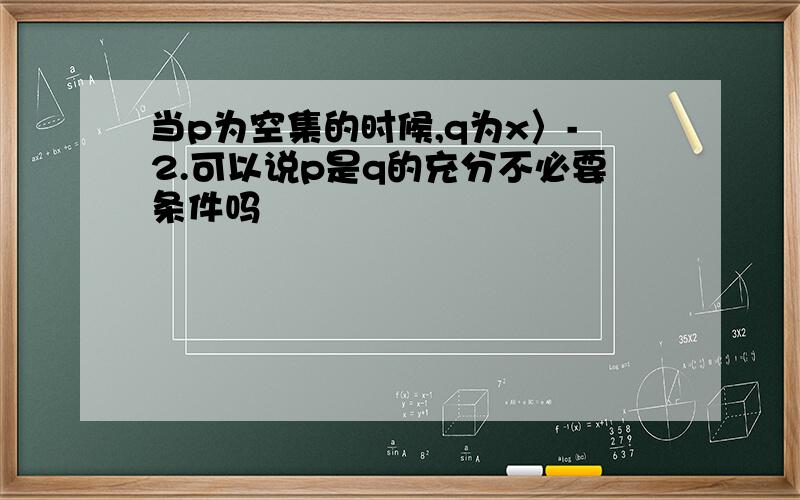 当p为空集的时候,q为x〉-2.可以说p是q的充分不必要条件吗