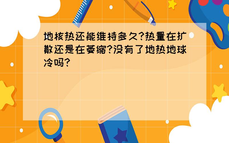 地核热还能维持多久?热量在扩散还是在萎缩?没有了地热地球冷吗?