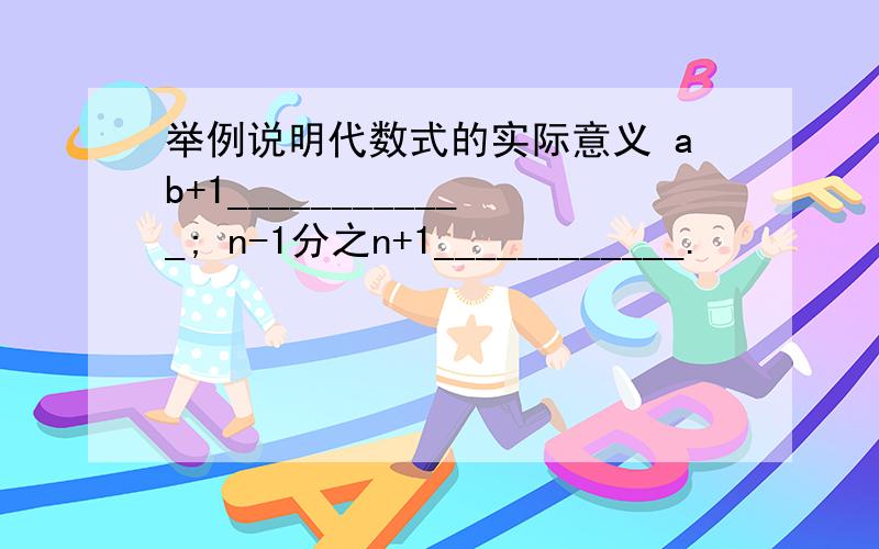 举例说明代数式的实际意义 ab+1____________; n-1分之n+1____________.