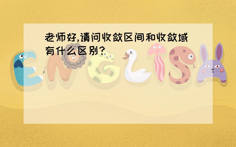 老师好,请问收敛区间和收敛域有什么区别?