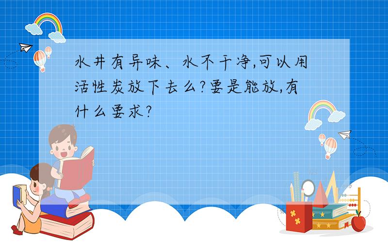 水井有异味、水不干净,可以用活性炭放下去么?要是能放,有什么要求?