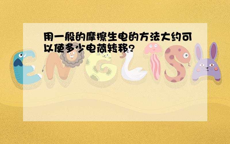 用一般的摩擦生电的方法大约可以使多少电荷转移?