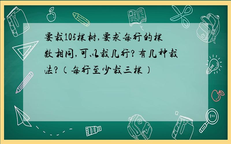 要栽105棵树,要求每行的棵数相同,可以栽几行?有几种栽法?（每行至少栽三棵）