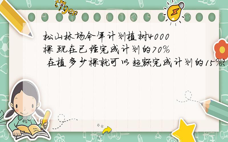 松山林场今年计划植树4000棵 现在已经完成计划的70% 在植多少棵就可以超额完成计划的15%?