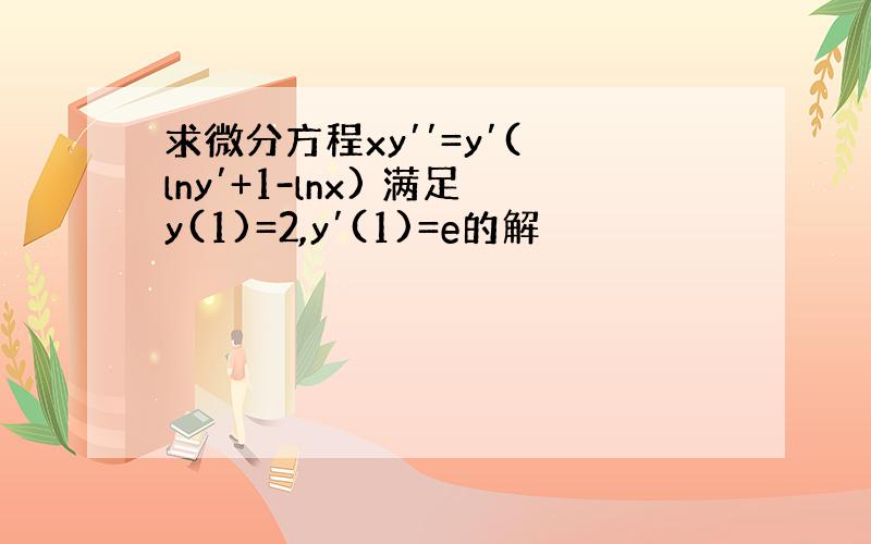 求微分方程xy′′=y′( lny′+1-lnx) 满足y(1)=2,y′(1)=e的解