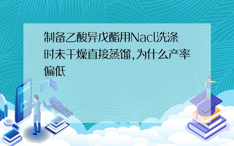 制备乙酸异戊酯用Nacl洗涤时未干燥直接蒸馏,为什么产率偏低