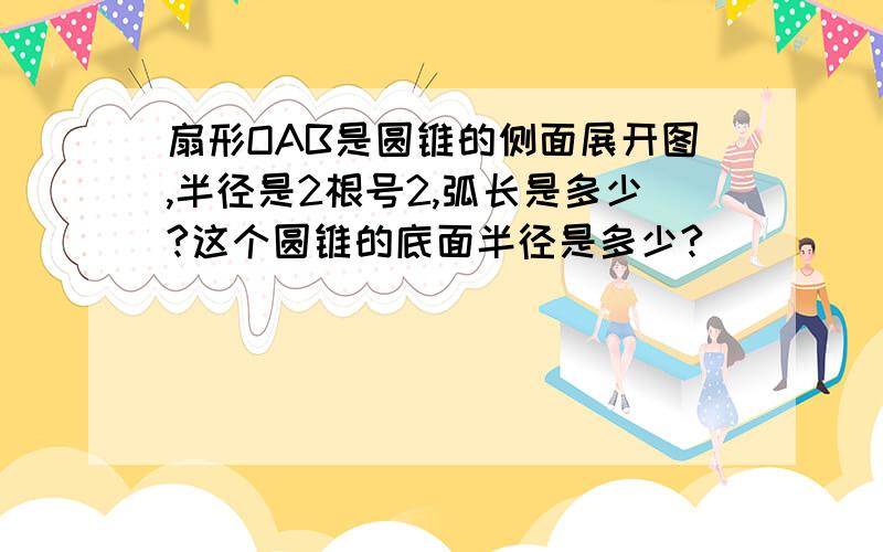 扇形OAB是圆锥的侧面展开图,半径是2根号2,弧长是多少?这个圆锥的底面半径是多少?